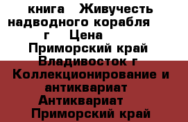 книга = Живучесть надводного корабля =. 1940 г. › Цена ­ 4 000 - Приморский край, Владивосток г. Коллекционирование и антиквариат » Антиквариат   . Приморский край